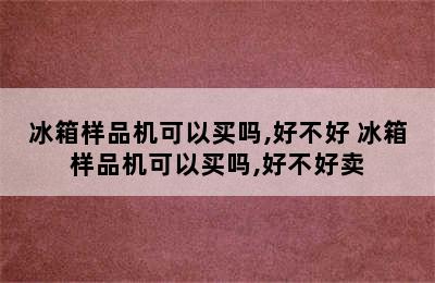 冰箱样品机可以买吗,好不好 冰箱样品机可以买吗,好不好卖